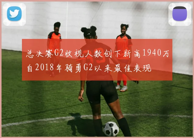 总决赛G2收视人数创下新高1940万自2018年骑勇G2以来最佳表现