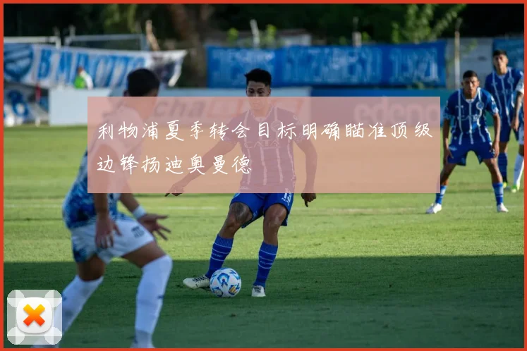利物浦夏季转会目标明确瞄准顶级边锋扬迪奥曼德