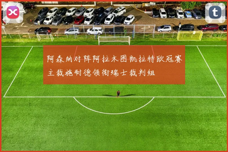 阿森纳对阵阿拉木图凯拉特欧冠赛主裁施耐德领衔瑞士裁判组