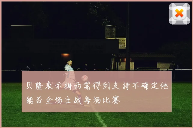 贝隆表示梅西需得到支持不确定他能否全场出战每场比赛