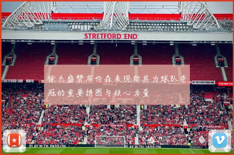 徐杰盛赞布伦森表现称其为球队夺冠的重要拼图与核心力量