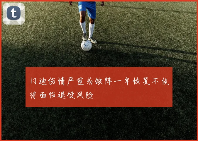 门迪伤情严重或缺阵一年恢复不佳将面临退役风险