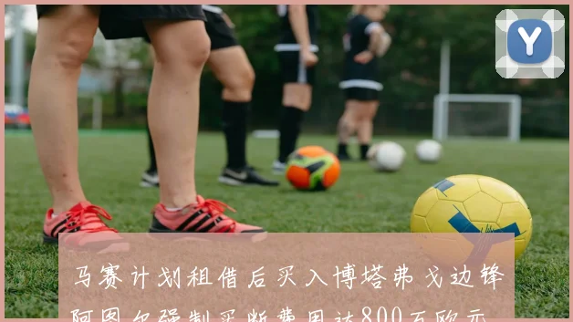 马赛计划租借后买入博塔弗戈边锋阿图尔强制买断费用达800万欧元