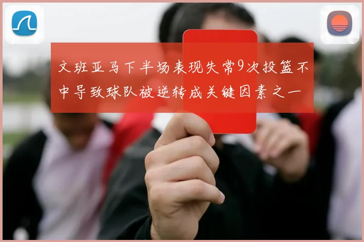 文班亚马下半场表现失常9次投篮不中导致球队被逆转成关键因素之一