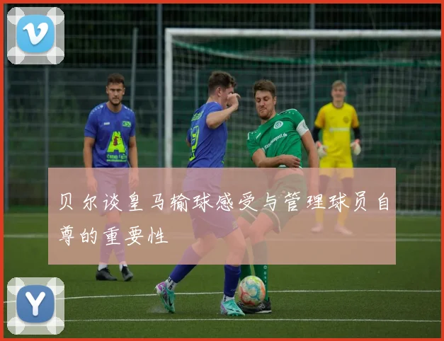 贝尔谈皇马输球感受与管理球员自尊的重要性