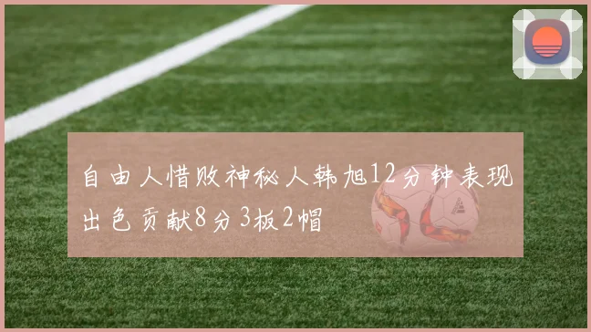 自由人惜败神秘人韩旭12分钟表现出色贡献8分3板2帽