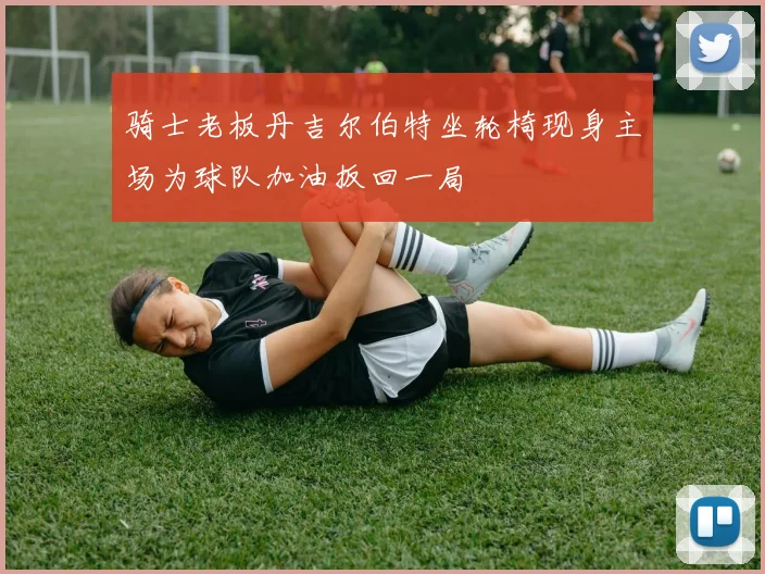 骑士老板丹吉尔伯特坐轮椅现身主场为球队加油扳回一局