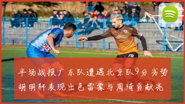 半场战报广东队遭遇北京队9分劣势胡明轩表现出色雷蒙与周琦贡献亮眼数据