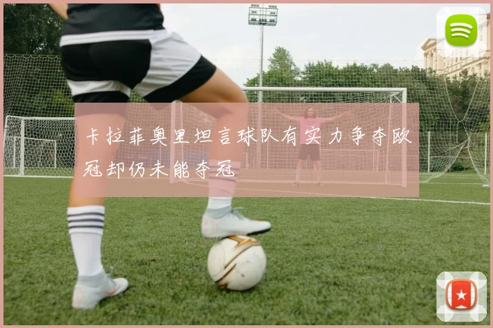 卡拉菲奥里坦言球队有实力争夺欧冠却仍未能夺冠