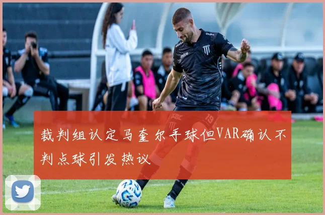 裁判组认定马奎尔手球但VAR确认不判点球引发热议