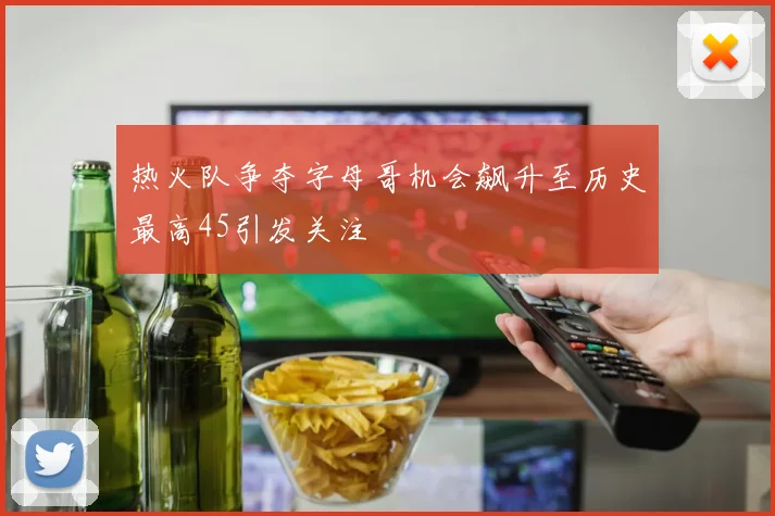 热火队争夺字母哥机会飙升至历史最高45引发关注