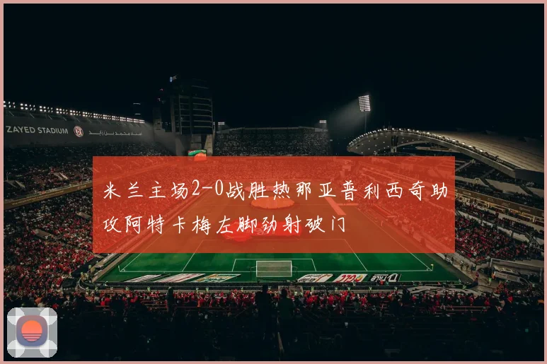 米兰主场2-0战胜热那亚普利西奇助攻阿特卡梅左脚劲射破门