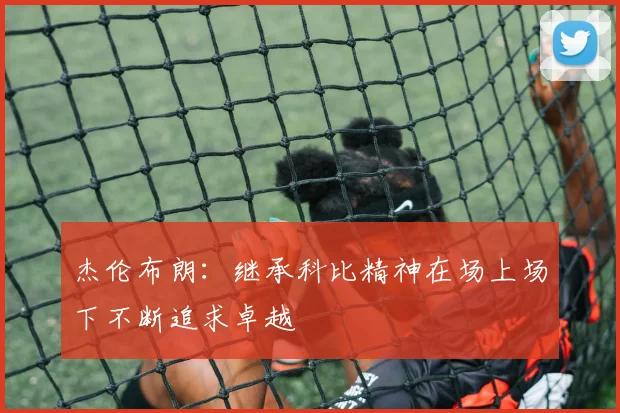 杰伦布朗：继承科比精神在场上场下不断追求卓越