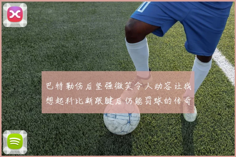 巴特勒伤后坚强微笑令人动容让我想起科比断跟腱后仍能罚球的传奇时刻