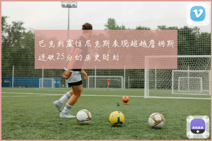 巴克利震惊尼克斯表现超越詹姆斯连砍25分的历史时刻
