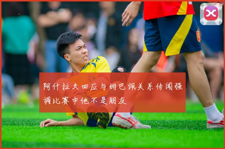 阿什拉夫回应与姆巴佩关系传闻强调比赛中他不是朋友