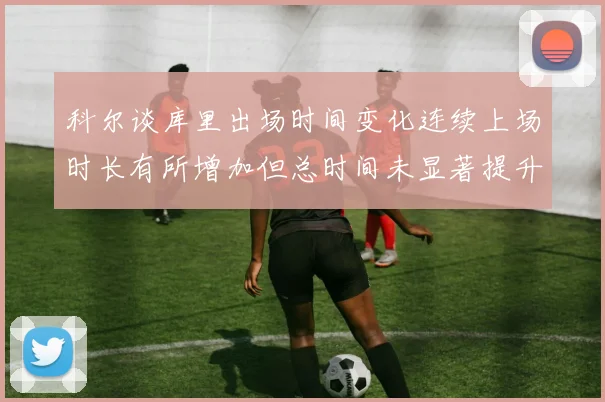 科尔谈库里出场时间变化连续上场时长有所增加但总时间未显著提升