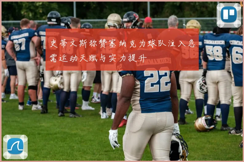 史蒂文斯称赞塞纳克为球队注入急需运动天赋与实力提升