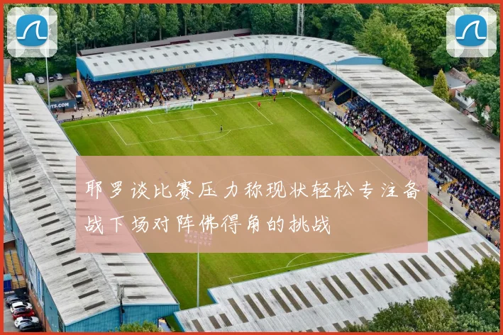 耶罗谈比赛压力称现状轻松专注备战下场对阵佛得角的挑战