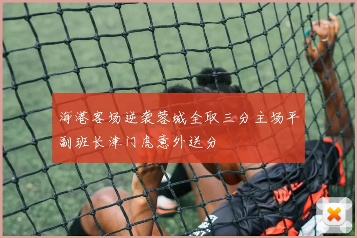 海港客场逆袭蓉城全取三分主场平副班长津门虎意外送分