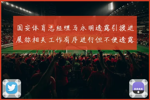 国安体育总经理马永明透露引援进展称相关工作有序进行但不便透露名字