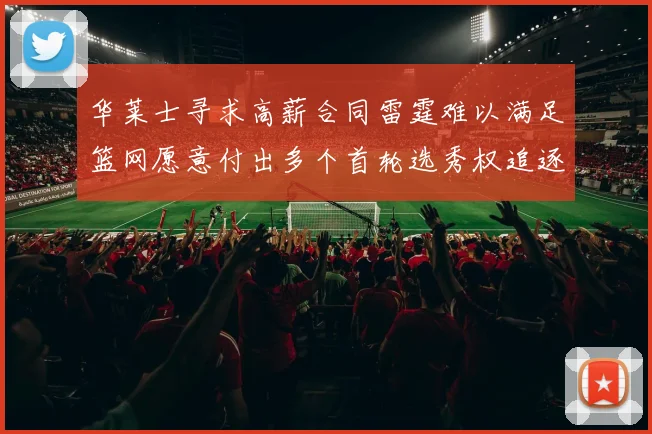 华莱士寻求高薪合同雷霆难以满足篮网愿意付出多个首轮选秀权追逐