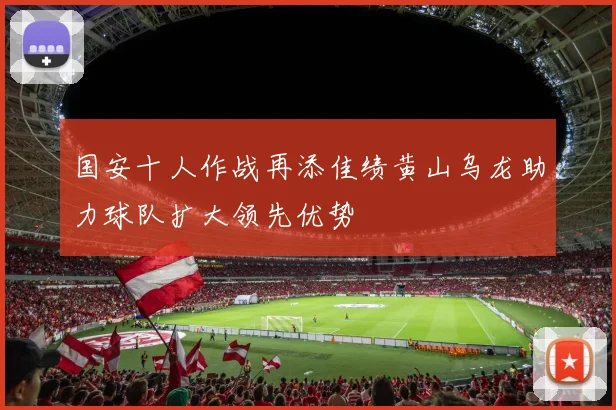国安十人作战再添佳绩黄山乌龙助力球队扩大领先优势