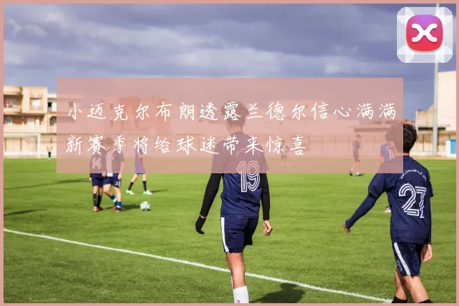 小迈克尔布朗透露兰德尔信心满满新赛季将给球迷带来惊喜