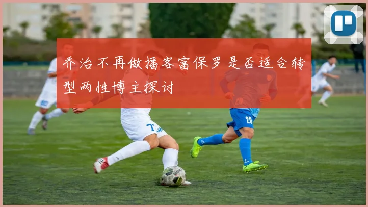 乔治不再做播客富保罗是否适合转型两性博主探讨